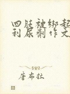 四肢被绑起来喝利尿剂作文