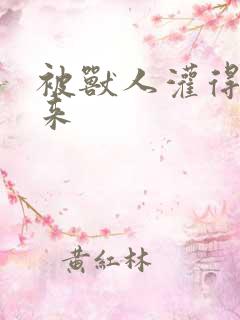 被兽人灌得鼓起来