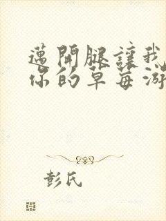 迈开腿让我看看你的草莓游