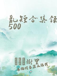 乱短合集录目伦500