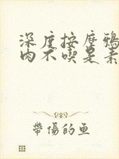 深度按摩鸦鸦吃肉不吃是素笔