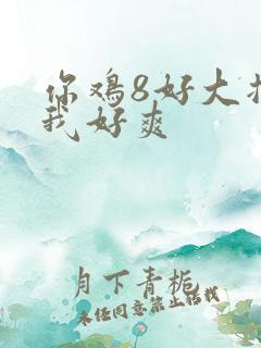 你鸡8好大插得我好爽