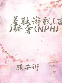 羞耻游戏(高H)骄奢(NPH)