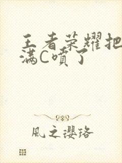 王者荣耀把姬小满C喷了