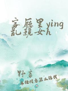 客厅里ying乱亲女h