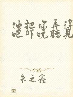 他把你弄得挺狠吧昨晚听见你在哭