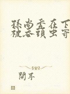 孙尚香在下水道被吞头虫寄生