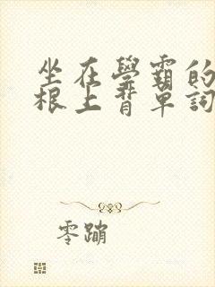 坐在学霸的大紫根上背单词文