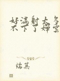 好满射太多了装不下了婵云吧漫函