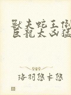 兽夫蛇王倒刺的巨龙太凶猛