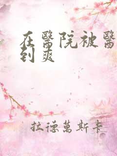 在医院被医生强到爽