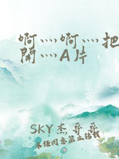 啊灬啊灬把腿张开灬A片