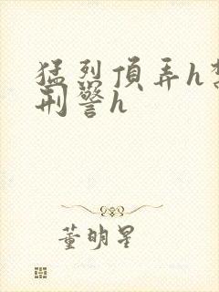 猛烈顶弄h禁欲刑警h