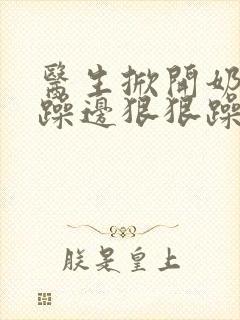 医生掀开奶罩边躁边狠狠躁视频