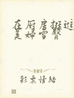 在厨房挺进市长美妇雪臀