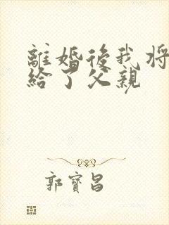 离婚后我将自己给了父亲