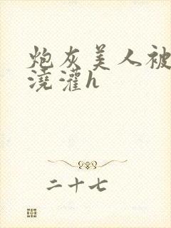 炮灰美人被男配浇灌h