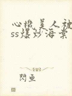 心机美人被boss爆炒海棠