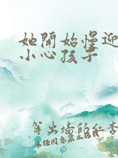 她开始慢迎迎合小心孩子