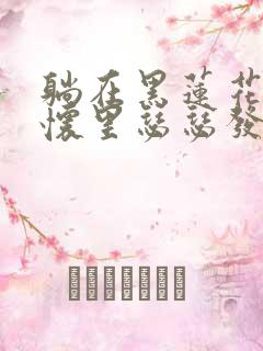 躺在黑莲花男配怀里瑟瑟发抖晋江