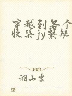 穿越到各个世界收集jy系统