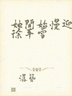 她开始慢迎迎合徐平雪