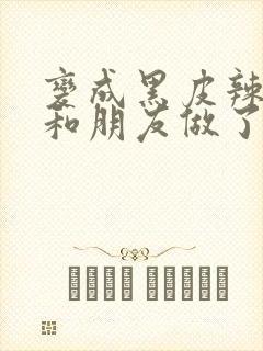 变成黑皮辣妹后和朋友做了无增删翻译