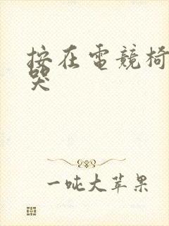 按在电竞椅上c哭