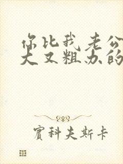 你比我老公的又大又粗办的还舒坦