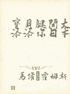 宝贝腿开大点我添添你日本