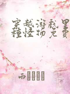 穿越游戏里被各种怪物免费阅读