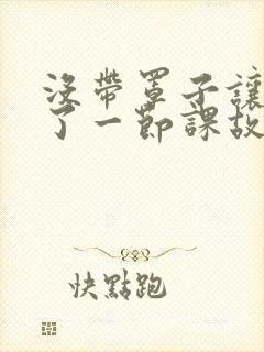 没带罩子让他C了一节课故事