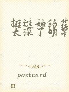 挺进她的花苞啊太深了明星小说