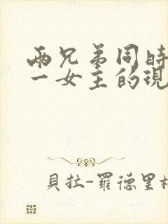 两兄弟同时拥有一女主的现言