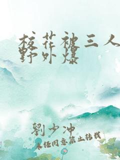 校花被三人拖去野外爆