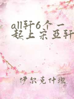 all轩6个一起上宋亚轩