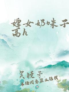 婢女奶咪子真大高h