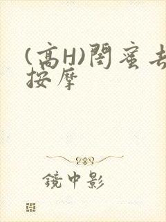 (高H)闺蜜去按摩