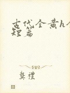 古代全黄h全肉短篇