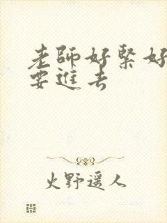 老师好紧好滑我要进去