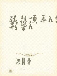 猛烈顶弄h禁欲刑警h