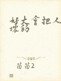 好大会把人家弄坏的