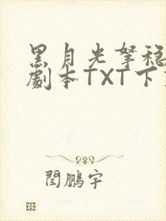 黑月光拿稳BE剧本TXT下载