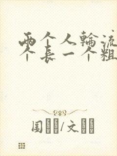 两个人轮流干一个长一个粗