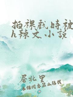 拍裸戏时被c了h辣文小说