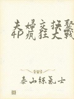 夫妇交换聚会群4P疯狂大战