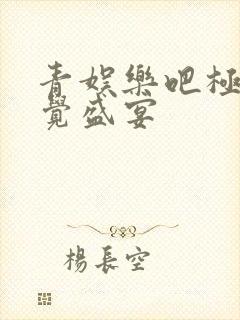 青娱乐吧极品视觉盛宴