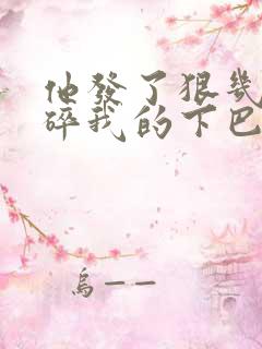 他发了狠几乎捏碎我的下巴