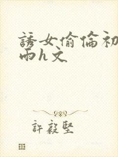 诱女偷伦初尝云雨h文