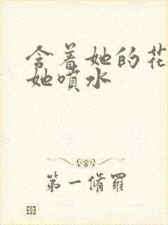 含着她的花蒂让她喷水